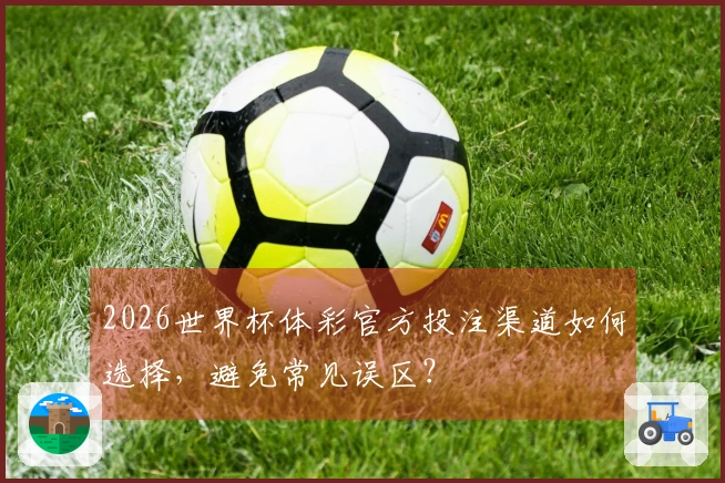 2026世界杯体彩官方投注渠道如何选择，避免常见误区？