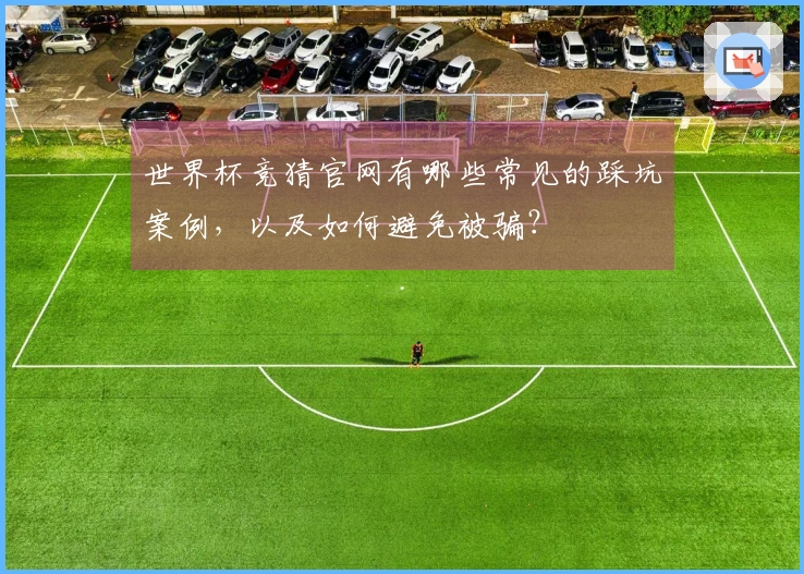 世界杯竞猜官网有哪些常见的踩坑案例，以及如何避免被骗？