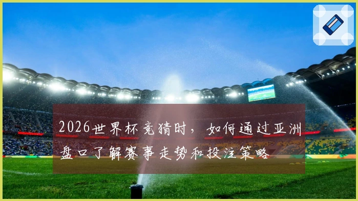 2026世界杯竞猜时，如何通过亚洲盘口了解赛事走势和投注策略