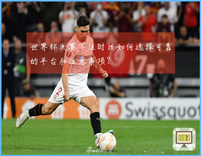 世界杯决赛下注时该如何选择可靠的平台和注意事项？