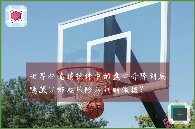 世界杯竞猜软件中的盘口升降到底隐藏了哪些风险和判断依据？