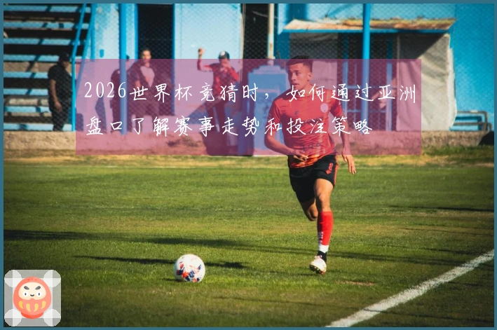 2026世界杯竞猜时，如何通过亚洲盘口了解赛事走势和投注策略