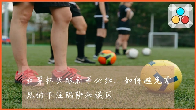 世界杯买球新手必知：如何避免常见的下注陷阱和误区