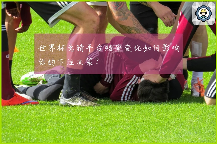 世界杯竞猜平台赔率变化如何影响你的下注决策？