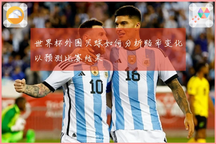 世界杯外围买球如何分析赔率变化以预测比赛结果