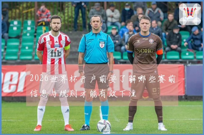 2026世界杯开户前要了解哪些赛前信息与规则才能有效下注