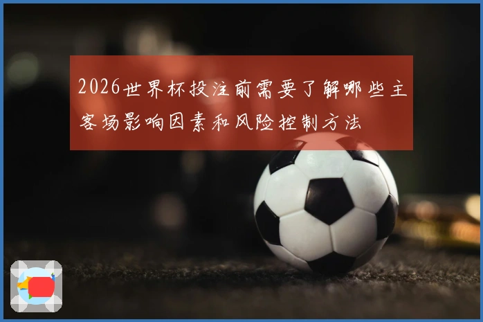 2026世界杯投注前需要了解哪些主客场影响因素和风险控制方法
