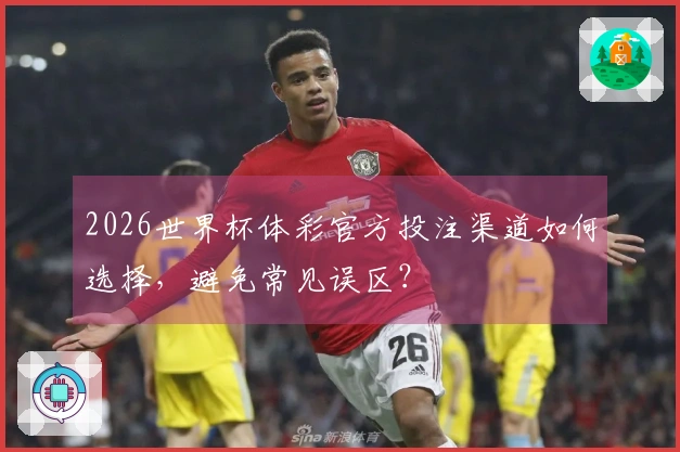 2026世界杯体彩官方投注渠道如何选择，避免常见误区？