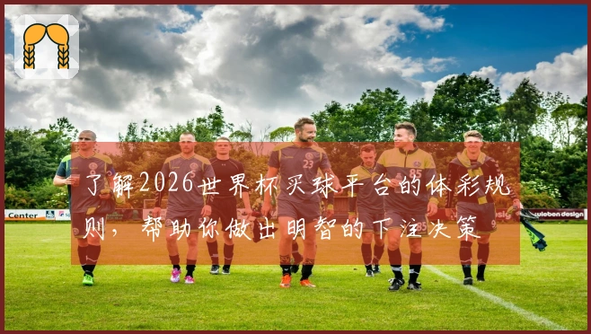 了解2026世界杯买球平台的体彩规则，帮助你做出明智的下注决策