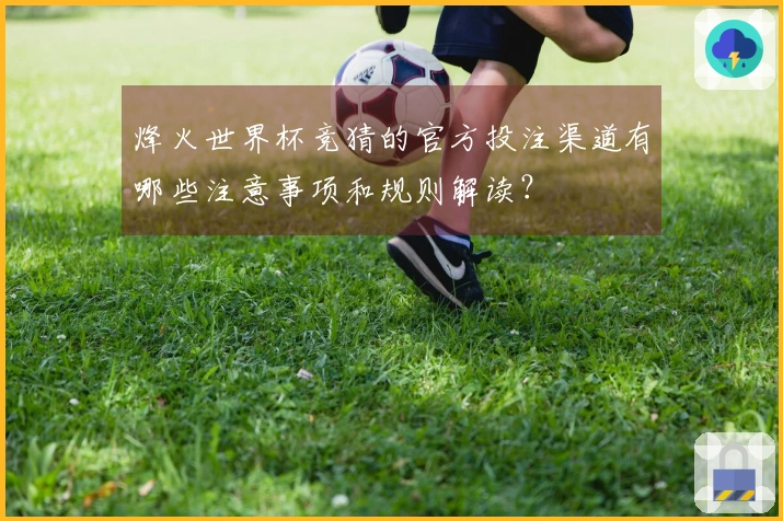 烽火世界杯竞猜的官方投注渠道有哪些注意事项和规则解读？