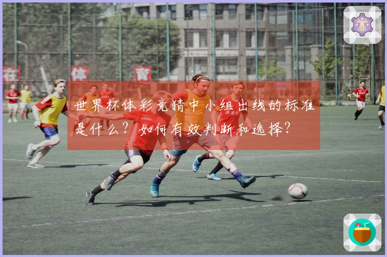世界杯体彩竞猜中小组出线的标准是什么？如何有效判断和选择？