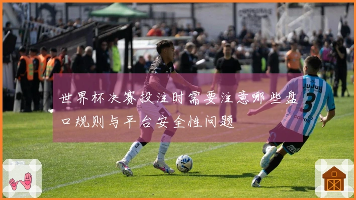 世界杯决赛投注时需要注意哪些盘口规则与平台安全性问题