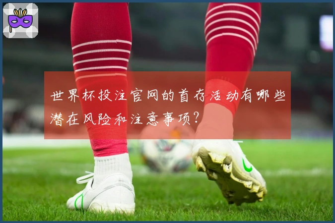 世界杯投注官网的首存活动有哪些潜在风险和注意事项？
