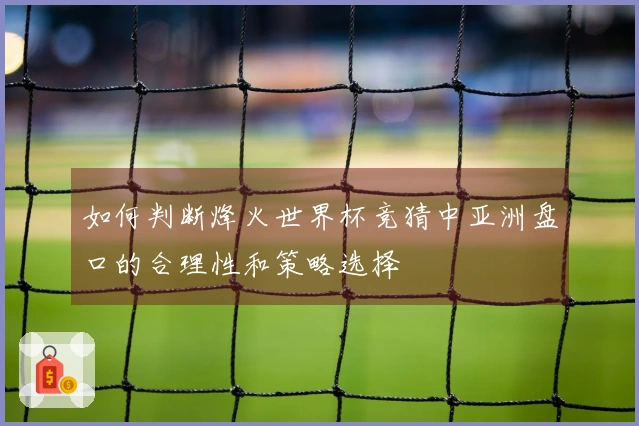 如何判断烽火世界杯竞猜中亚洲盘口的合理性和策略选择