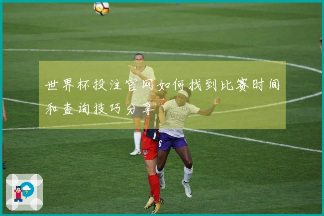 世界杯投注官网如何找到比赛时间和查询技巧分享