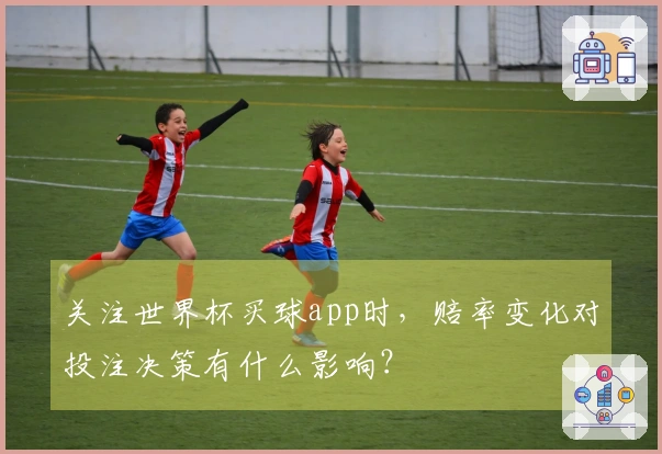 关注世界杯买球app时，赔率变化对投注决策有什么影响？