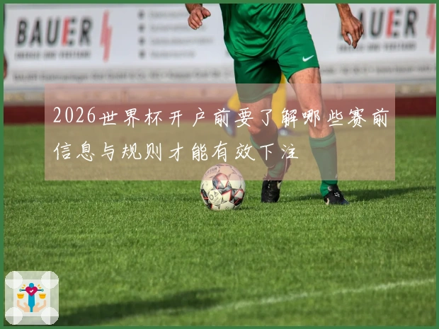 2026世界杯开户前要了解哪些赛前信息与规则才能有效下注