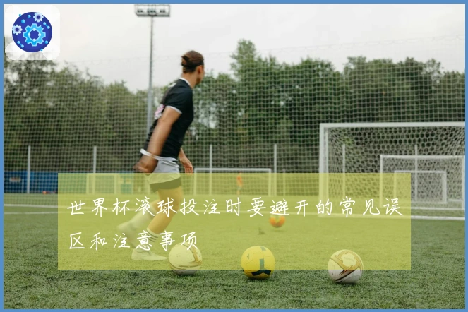 世界杯滚球投注时要避开的常见误区和注意事项
