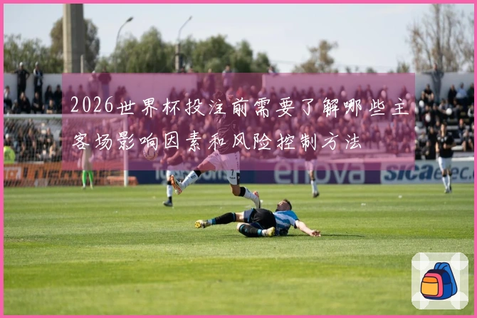2026世界杯投注前需要了解哪些主客场影响因素和风险控制方法