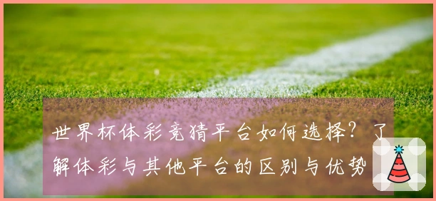 世界杯体彩竞猜平台如何选择？了解体彩与其他平台的区别与优势