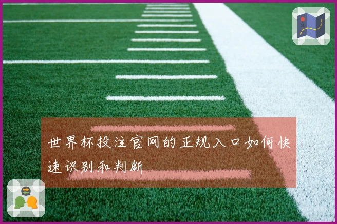 世界杯投注官网的正规入口如何快速识别和判断