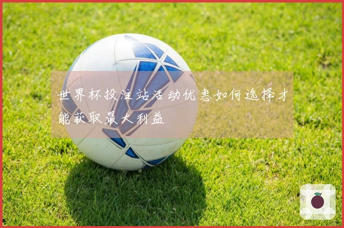世界杯投注站活动优惠如何选择才能获取最大利益
