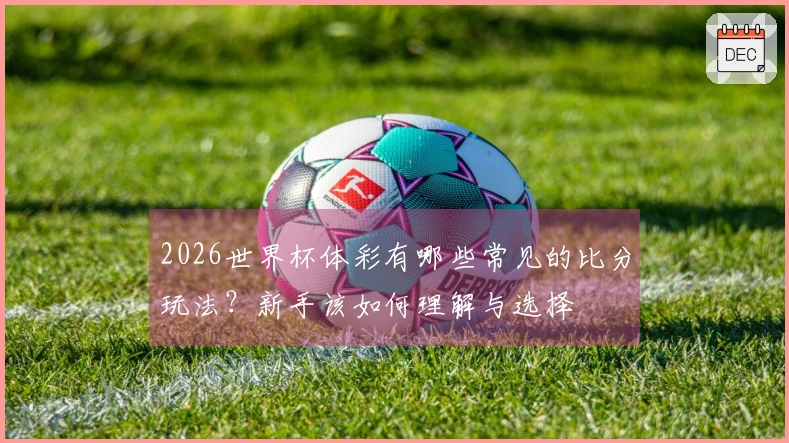 2026世界杯体彩有哪些常见的比分玩法？新手该如何理解与选择