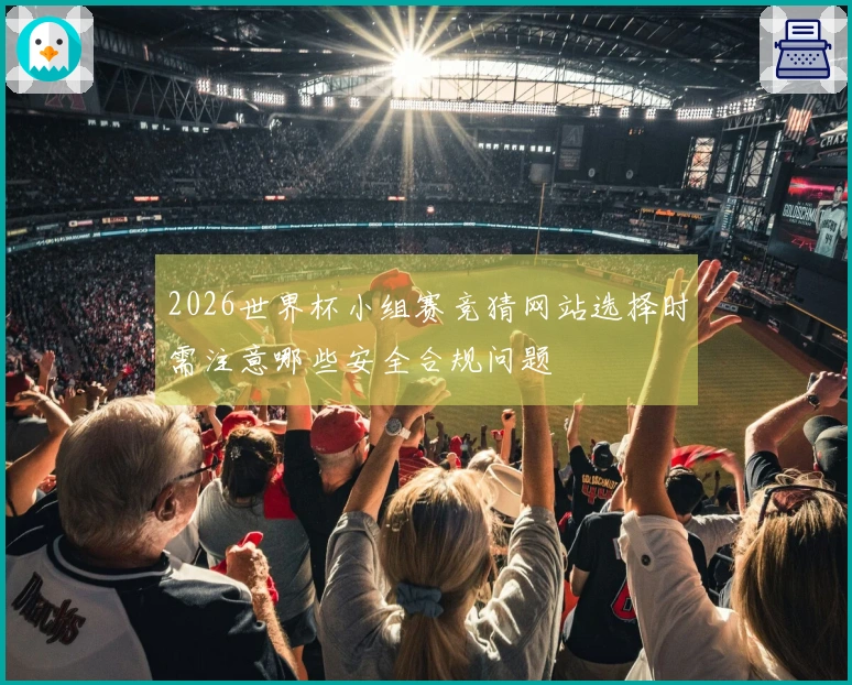 2026世界杯小组赛竞猜网站选择时需注意哪些安全合规问题