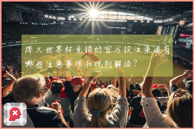 烽火世界杯竞猜的官方投注渠道有哪些注意事项和规则解读？