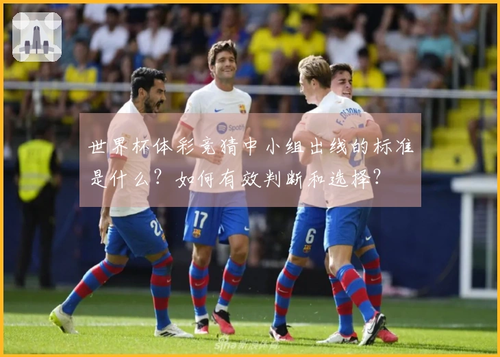 世界杯体彩竞猜中小组出线的标准是什么？如何有效判断和选择？