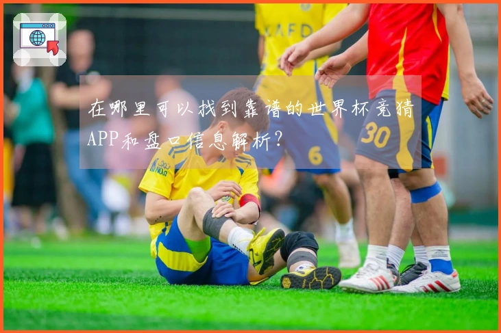 在哪里可以找到靠谱的世界杯竞猜APP和盘口信息解析？